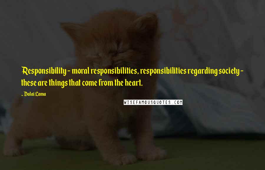 Dalai Lama Quotes: Responsibility - moral responsibilities, responsibilities regarding society - these are things that come from the heart.