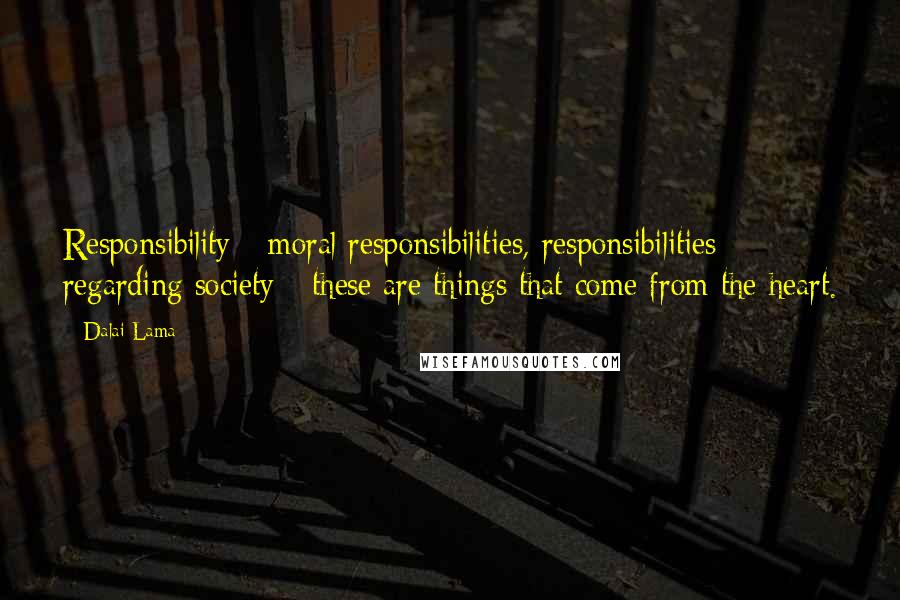 Dalai Lama Quotes: Responsibility - moral responsibilities, responsibilities regarding society - these are things that come from the heart.