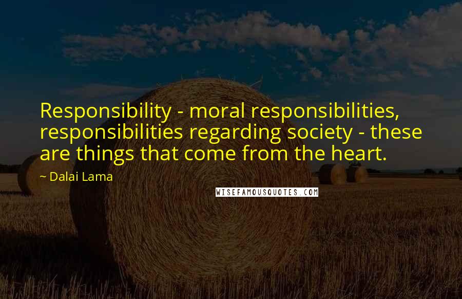 Dalai Lama Quotes: Responsibility - moral responsibilities, responsibilities regarding society - these are things that come from the heart.