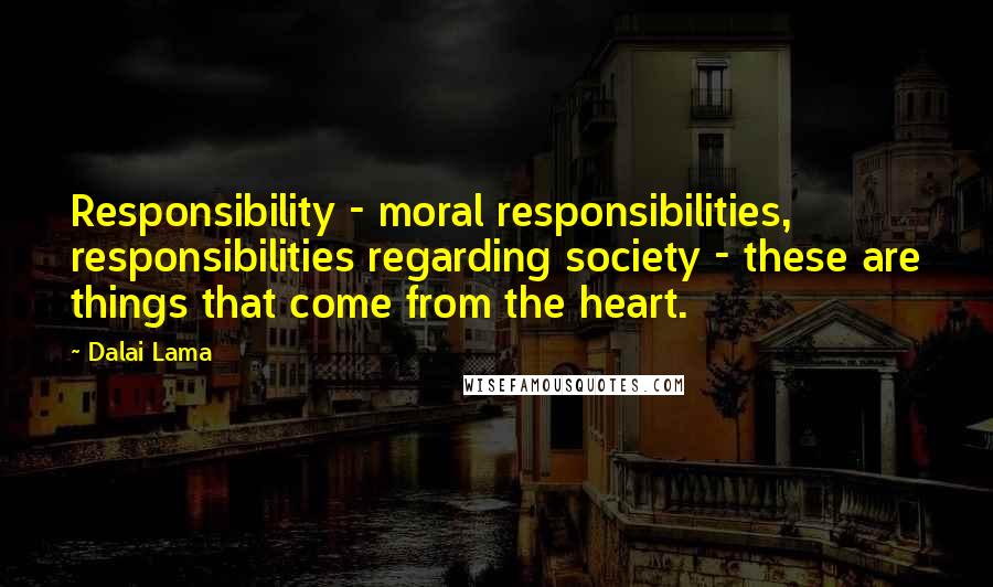 Dalai Lama Quotes: Responsibility - moral responsibilities, responsibilities regarding society - these are things that come from the heart.