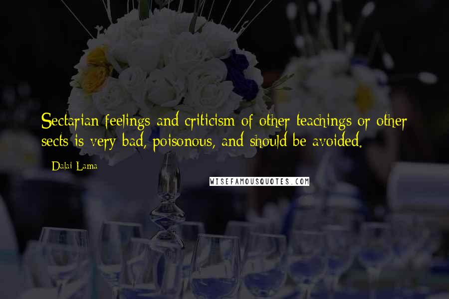 Dalai Lama Quotes: Sectarian feelings and criticism of other teachings or other sects is very bad, poisonous, and should be avoided.