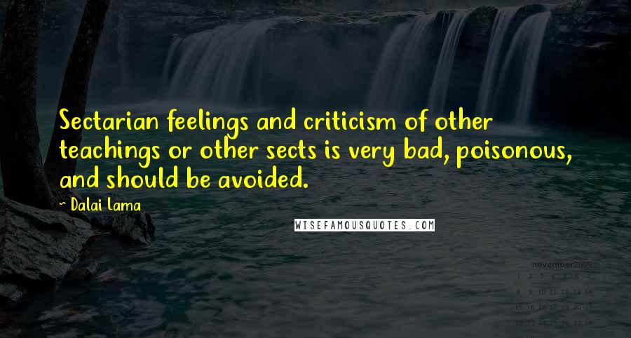 Dalai Lama Quotes: Sectarian feelings and criticism of other teachings or other sects is very bad, poisonous, and should be avoided.