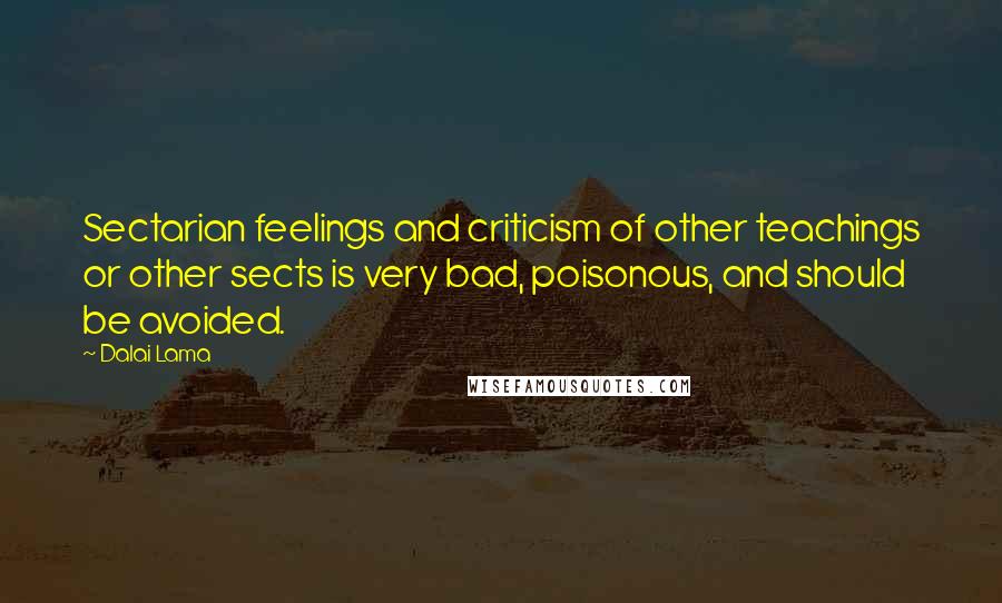 Dalai Lama Quotes: Sectarian feelings and criticism of other teachings or other sects is very bad, poisonous, and should be avoided.
