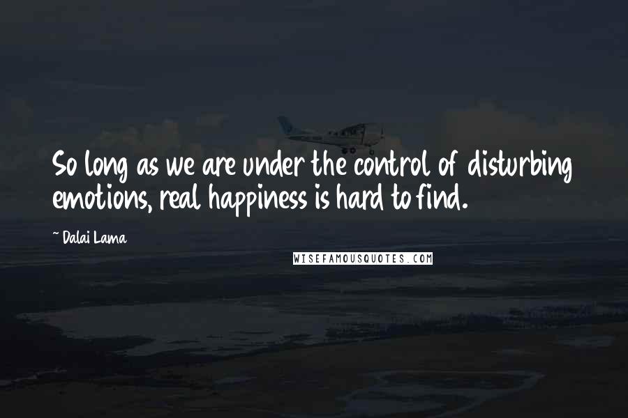 Dalai Lama Quotes: So long as we are under the control of disturbing emotions, real happiness is hard to find.