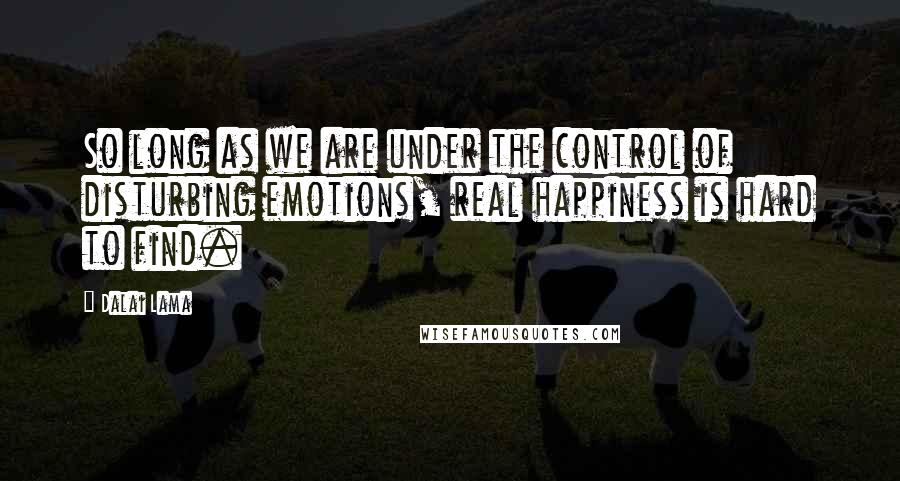 Dalai Lama Quotes: So long as we are under the control of disturbing emotions, real happiness is hard to find.