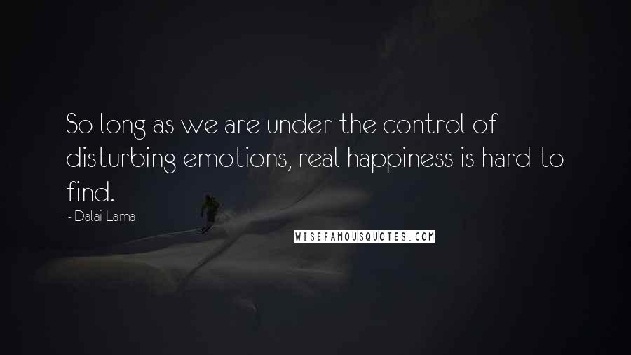 Dalai Lama Quotes: So long as we are under the control of disturbing emotions, real happiness is hard to find.