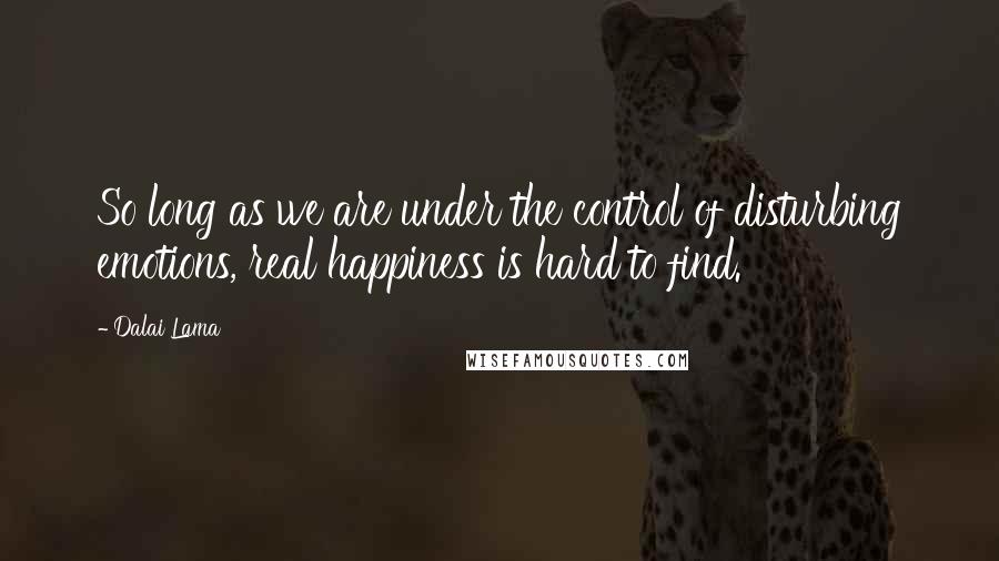 Dalai Lama Quotes: So long as we are under the control of disturbing emotions, real happiness is hard to find.