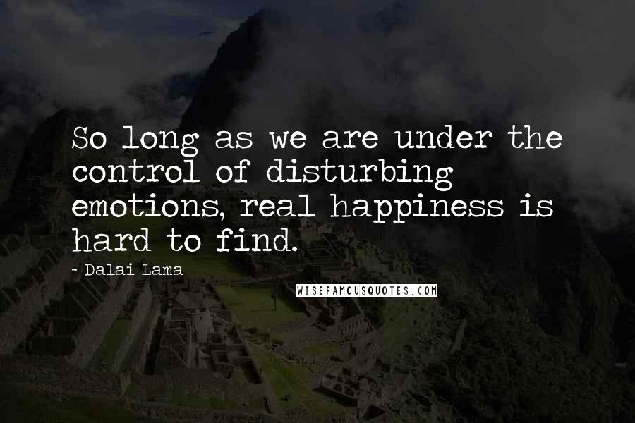 Dalai Lama Quotes: So long as we are under the control of disturbing emotions, real happiness is hard to find.