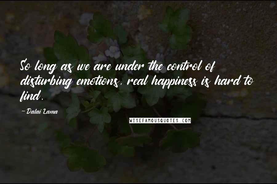 Dalai Lama Quotes: So long as we are under the control of disturbing emotions, real happiness is hard to find.