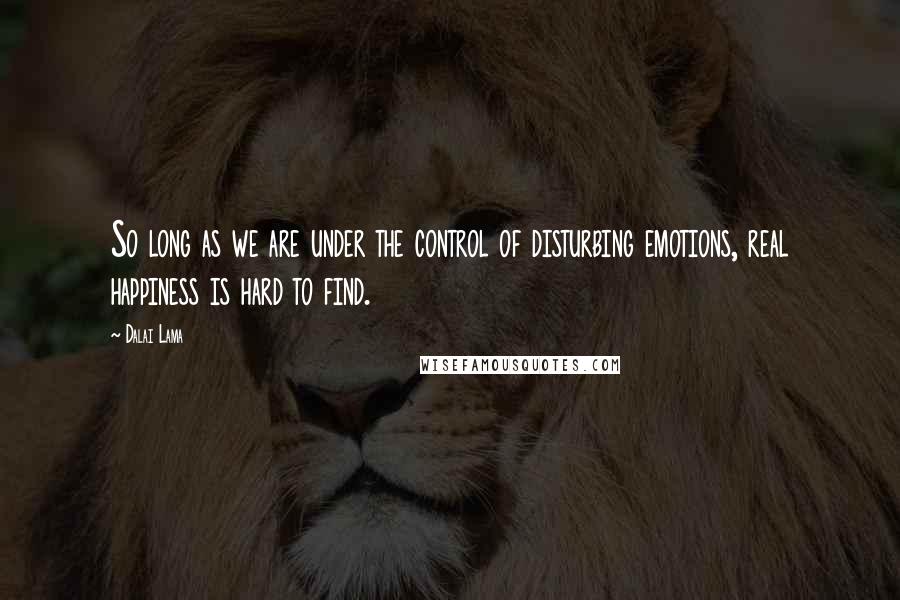 Dalai Lama Quotes: So long as we are under the control of disturbing emotions, real happiness is hard to find.