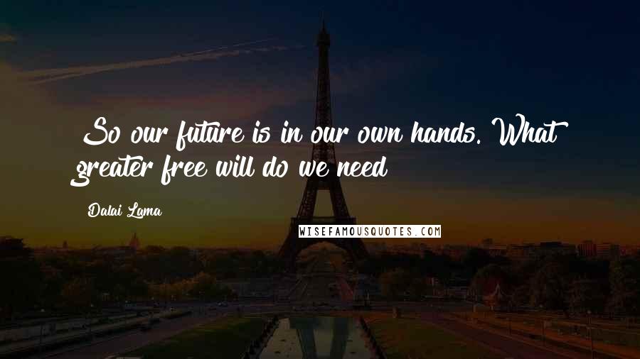 Dalai Lama Quotes: So our future is in our own hands. What greater free will do we need?