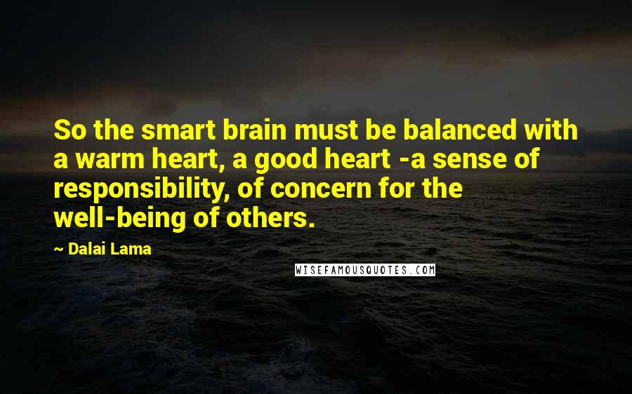 Dalai Lama Quotes: So the smart brain must be balanced with a warm heart, a good heart -a sense of responsibility, of concern for the well-being of others.