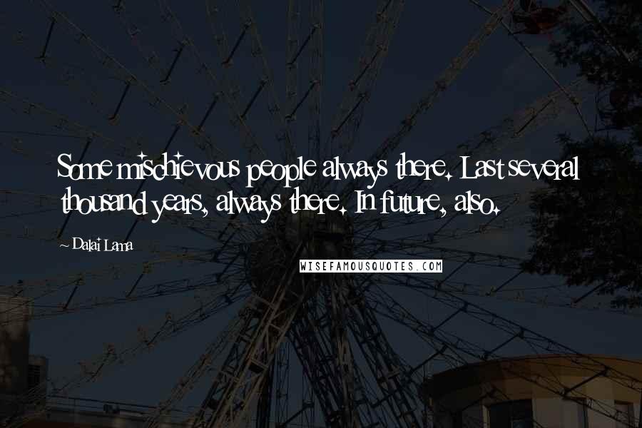 Dalai Lama Quotes: Some mischievous people always there. Last several thousand years, always there. In future, also.