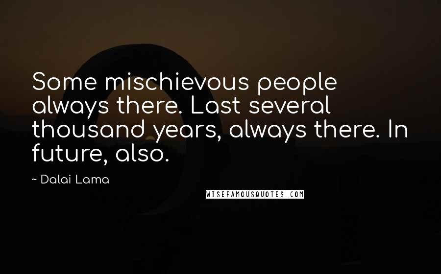 Dalai Lama Quotes: Some mischievous people always there. Last several thousand years, always there. In future, also.