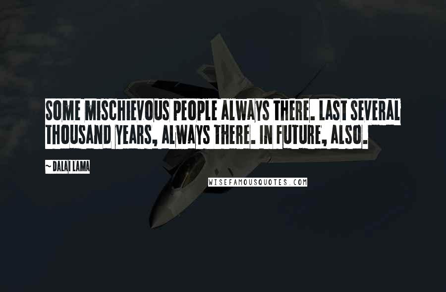 Dalai Lama Quotes: Some mischievous people always there. Last several thousand years, always there. In future, also.