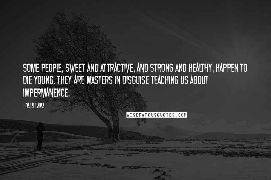 Dalai Lama Quotes: Some people, sweet and attractive, and strong and healthy, happen to die young. They are masters in disguise teaching us about impermanence.