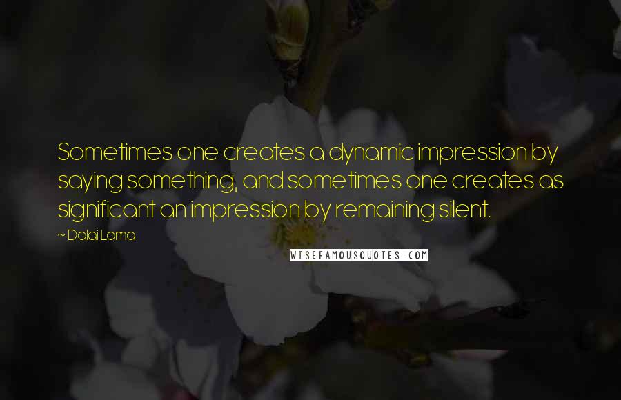 Dalai Lama Quotes: Sometimes one creates a dynamic impression by saying something, and sometimes one creates as significant an impression by remaining silent.