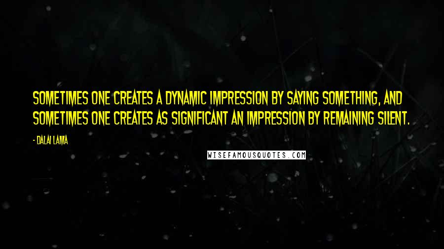 Dalai Lama Quotes: Sometimes one creates a dynamic impression by saying something, and sometimes one creates as significant an impression by remaining silent.