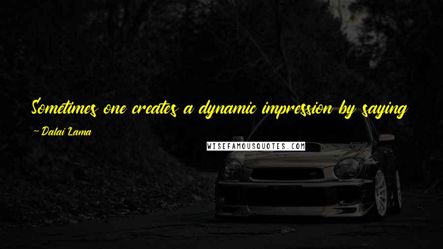 Dalai Lama Quotes: Sometimes one creates a dynamic impression by saying something, and sometimes one creates as significant an impression by remaining silent.