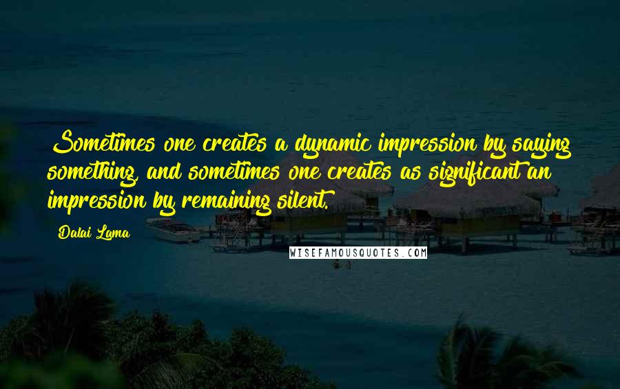 Dalai Lama Quotes: Sometimes one creates a dynamic impression by saying something, and sometimes one creates as significant an impression by remaining silent.