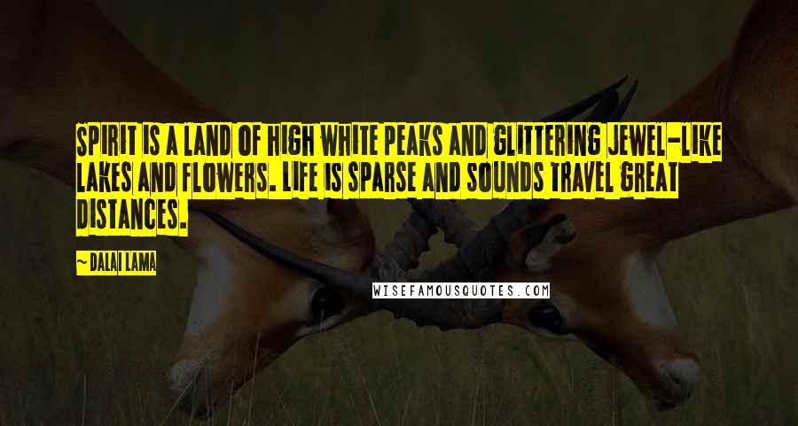 Dalai Lama Quotes: Spirit is a land of high white peaks and glittering jewel-like lakes and flowers. Life is sparse and sounds travel great distances.