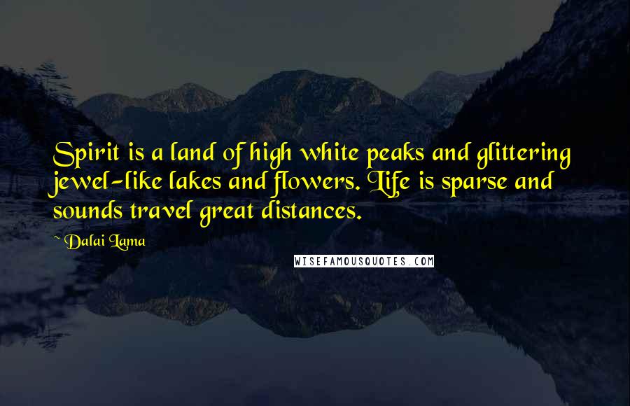 Dalai Lama Quotes: Spirit is a land of high white peaks and glittering jewel-like lakes and flowers. Life is sparse and sounds travel great distances.