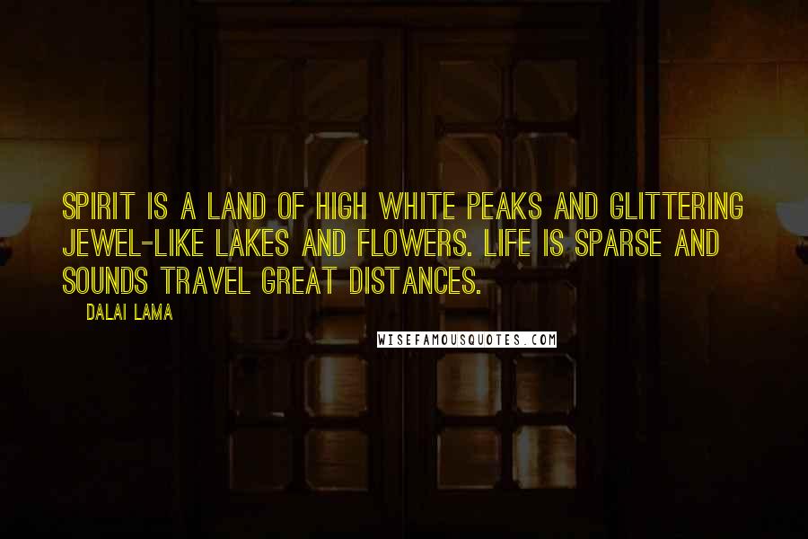 Dalai Lama Quotes: Spirit is a land of high white peaks and glittering jewel-like lakes and flowers. Life is sparse and sounds travel great distances.