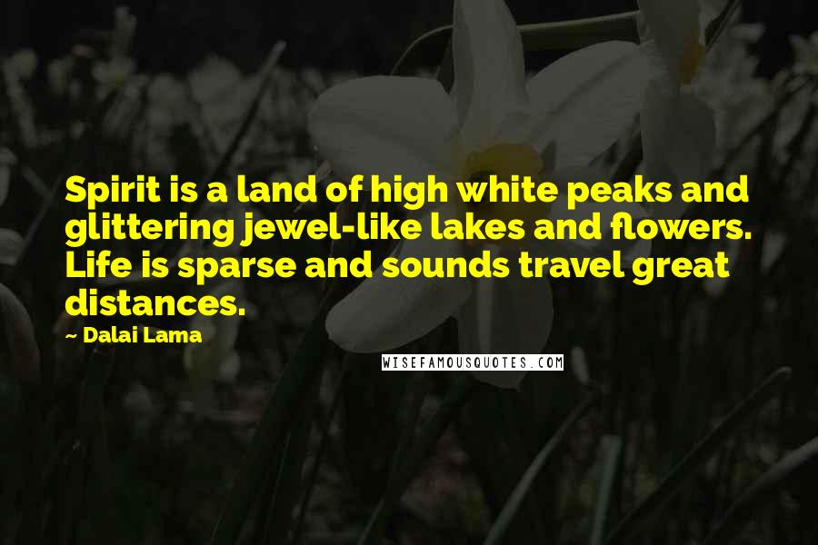 Dalai Lama Quotes: Spirit is a land of high white peaks and glittering jewel-like lakes and flowers. Life is sparse and sounds travel great distances.