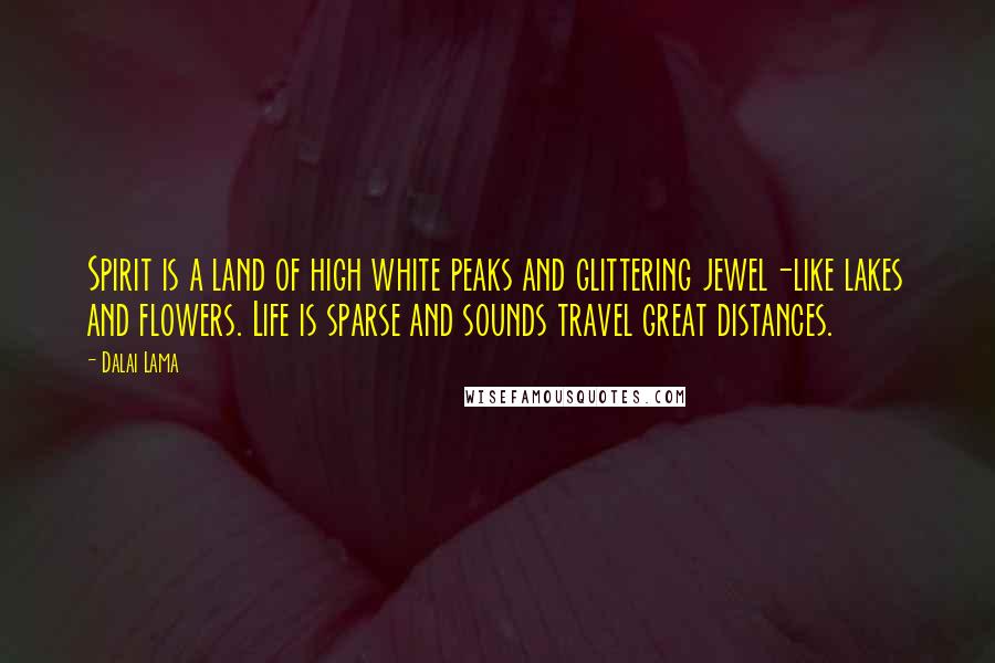 Dalai Lama Quotes: Spirit is a land of high white peaks and glittering jewel-like lakes and flowers. Life is sparse and sounds travel great distances.