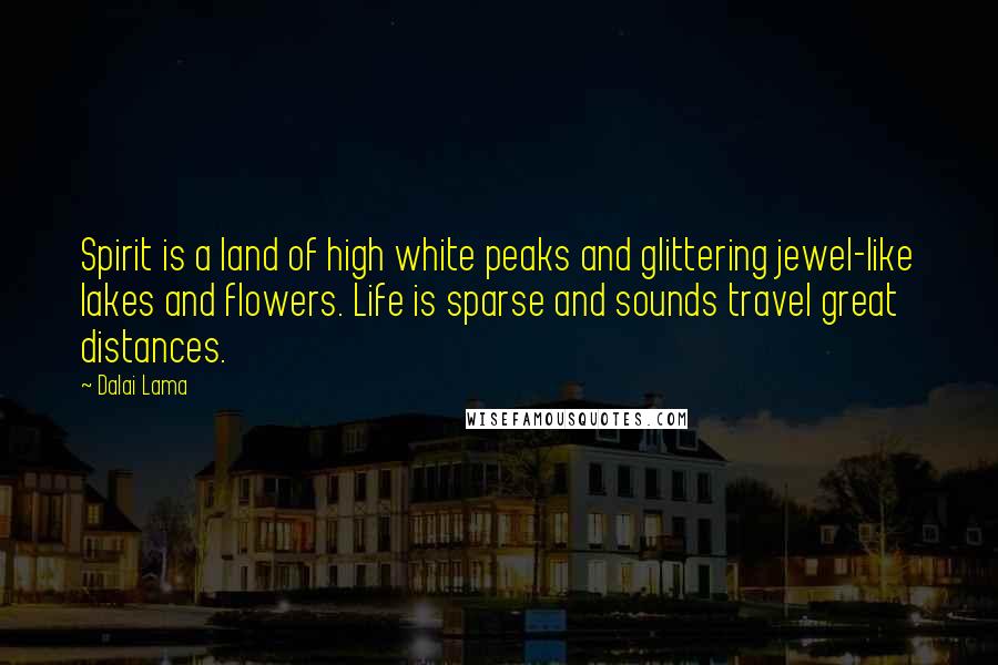 Dalai Lama Quotes: Spirit is a land of high white peaks and glittering jewel-like lakes and flowers. Life is sparse and sounds travel great distances.