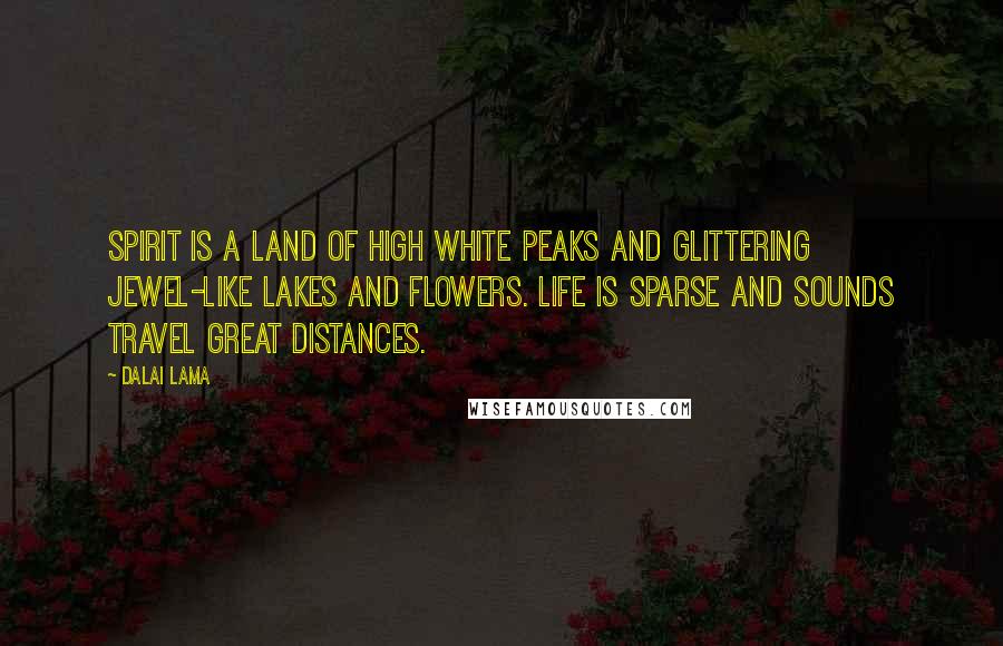 Dalai Lama Quotes: Spirit is a land of high white peaks and glittering jewel-like lakes and flowers. Life is sparse and sounds travel great distances.