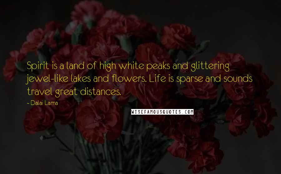 Dalai Lama Quotes: Spirit is a land of high white peaks and glittering jewel-like lakes and flowers. Life is sparse and sounds travel great distances.