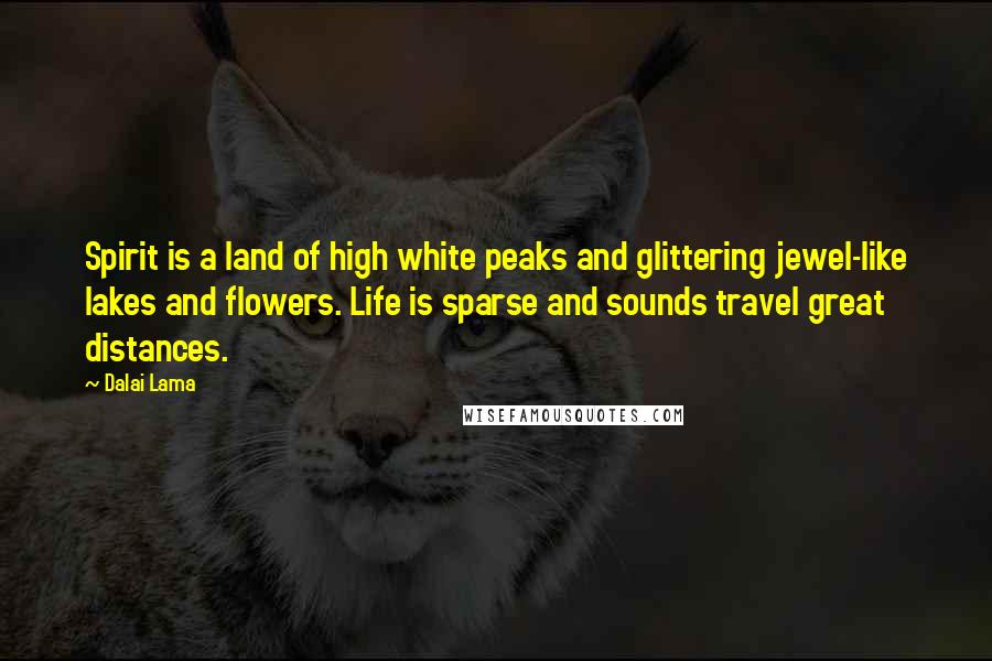 Dalai Lama Quotes: Spirit is a land of high white peaks and glittering jewel-like lakes and flowers. Life is sparse and sounds travel great distances.