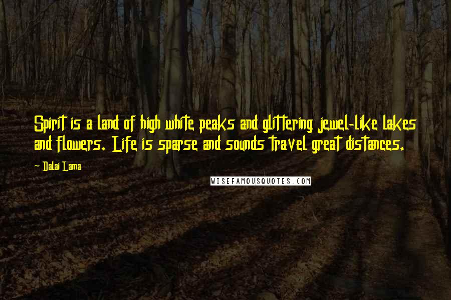 Dalai Lama Quotes: Spirit is a land of high white peaks and glittering jewel-like lakes and flowers. Life is sparse and sounds travel great distances.