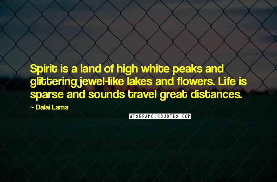 Dalai Lama Quotes: Spirit is a land of high white peaks and glittering jewel-like lakes and flowers. Life is sparse and sounds travel great distances.