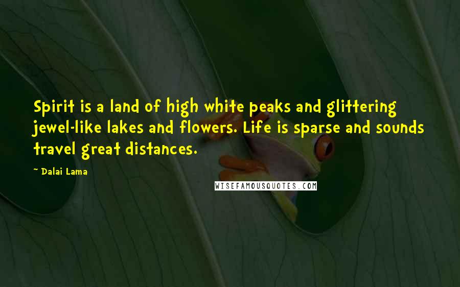 Dalai Lama Quotes: Spirit is a land of high white peaks and glittering jewel-like lakes and flowers. Life is sparse and sounds travel great distances.