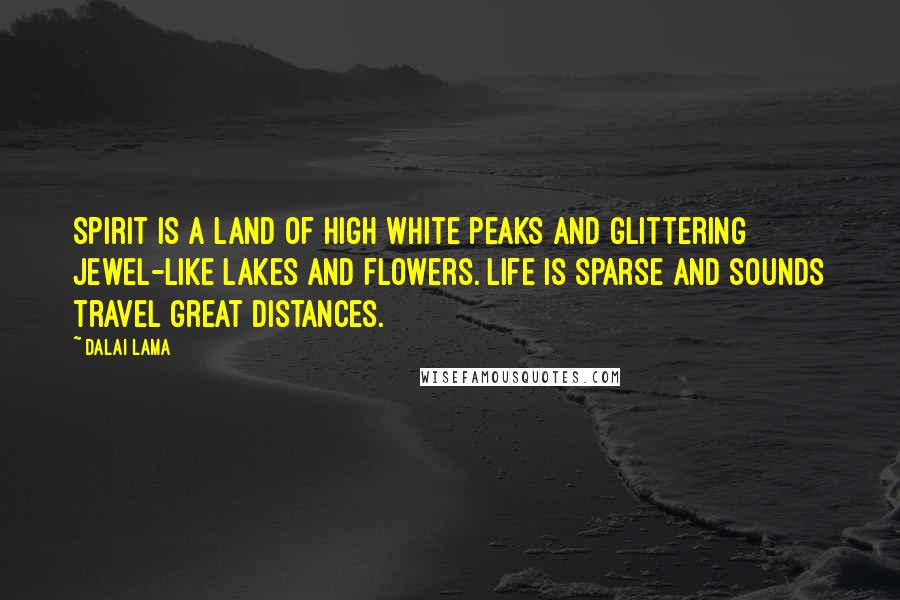 Dalai Lama Quotes: Spirit is a land of high white peaks and glittering jewel-like lakes and flowers. Life is sparse and sounds travel great distances.