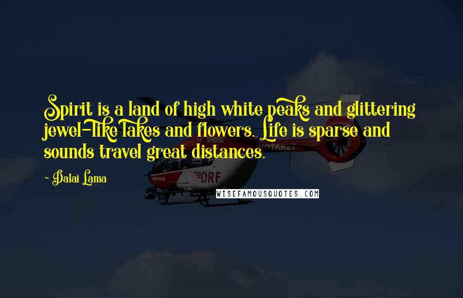 Dalai Lama Quotes: Spirit is a land of high white peaks and glittering jewel-like lakes and flowers. Life is sparse and sounds travel great distances.