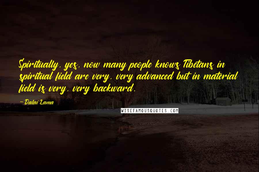 Dalai Lama Quotes: Spiritually, yes, now many people knows Tibetans in spiritual field are very, very advanced but in material field is very, very backward.
