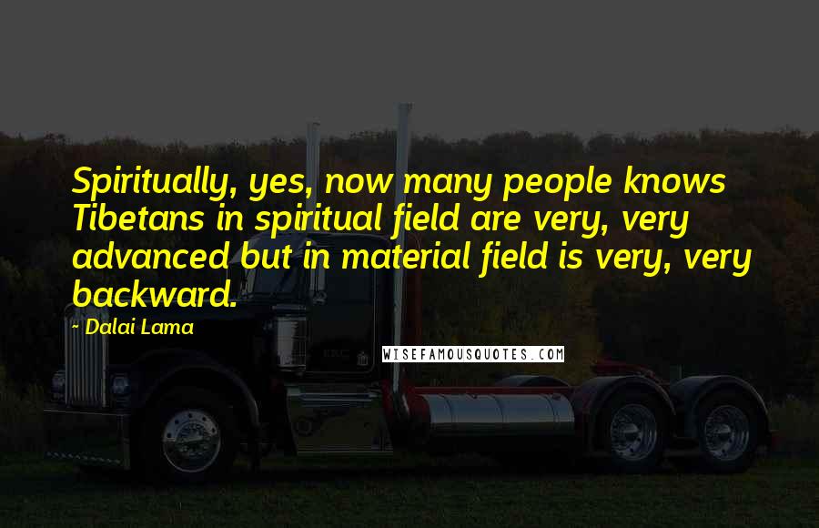 Dalai Lama Quotes: Spiritually, yes, now many people knows Tibetans in spiritual field are very, very advanced but in material field is very, very backward.