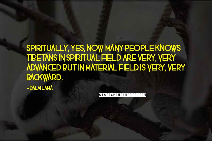 Dalai Lama Quotes: Spiritually, yes, now many people knows Tibetans in spiritual field are very, very advanced but in material field is very, very backward.