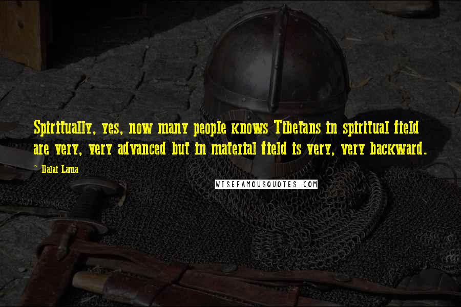 Dalai Lama Quotes: Spiritually, yes, now many people knows Tibetans in spiritual field are very, very advanced but in material field is very, very backward.