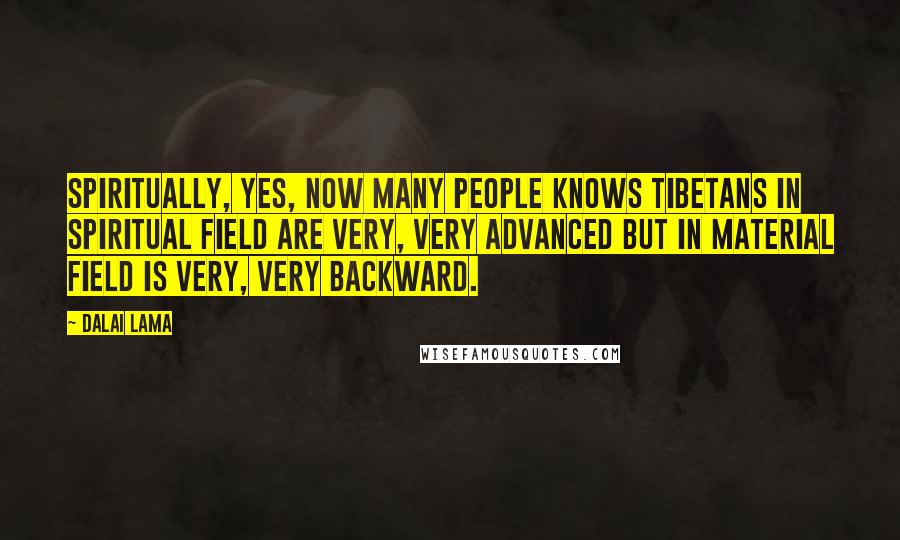 Dalai Lama Quotes: Spiritually, yes, now many people knows Tibetans in spiritual field are very, very advanced but in material field is very, very backward.