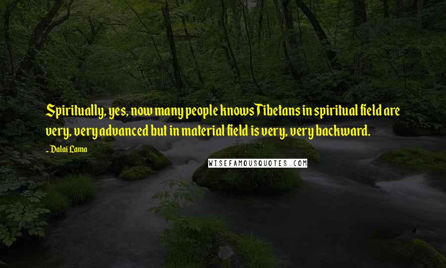Dalai Lama Quotes: Spiritually, yes, now many people knows Tibetans in spiritual field are very, very advanced but in material field is very, very backward.
