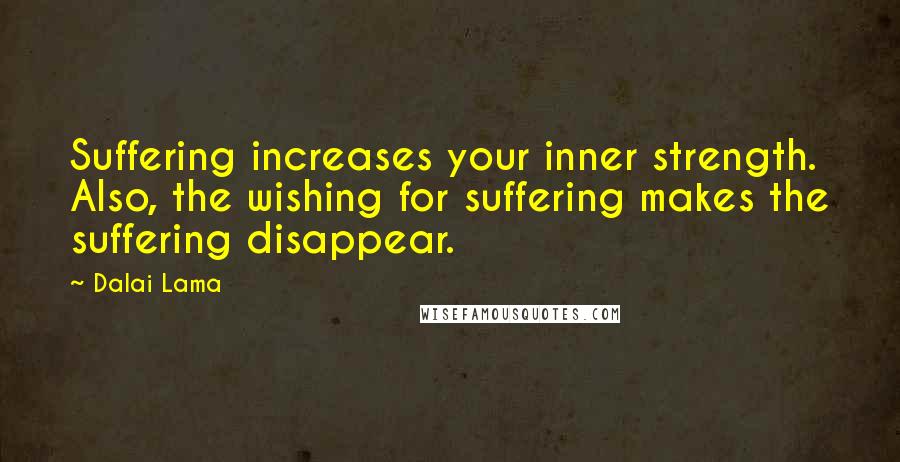 Dalai Lama Quotes: Suffering increases your inner strength. Also, the wishing for suffering makes the suffering disappear.