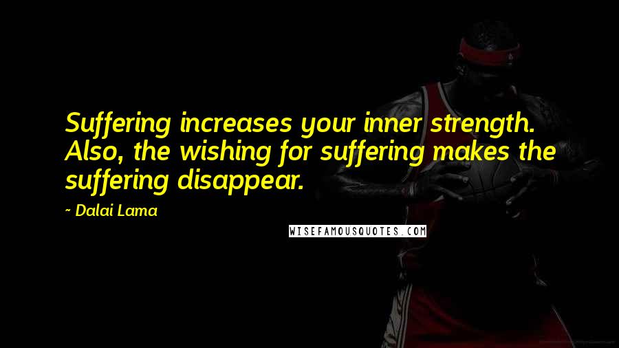 Dalai Lama Quotes: Suffering increases your inner strength. Also, the wishing for suffering makes the suffering disappear.