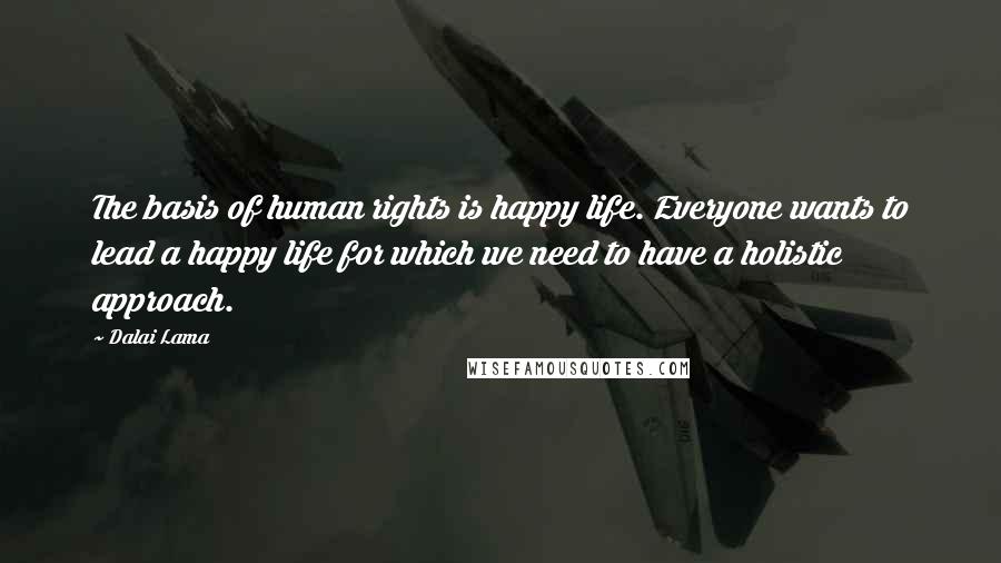 Dalai Lama Quotes: The basis of human rights is happy life. Everyone wants to lead a happy life for which we need to have a holistic approach.