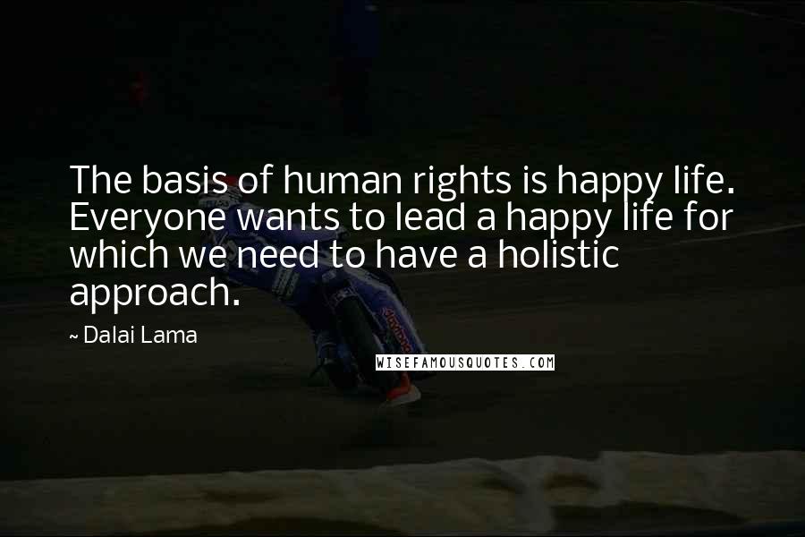 Dalai Lama Quotes: The basis of human rights is happy life. Everyone wants to lead a happy life for which we need to have a holistic approach.