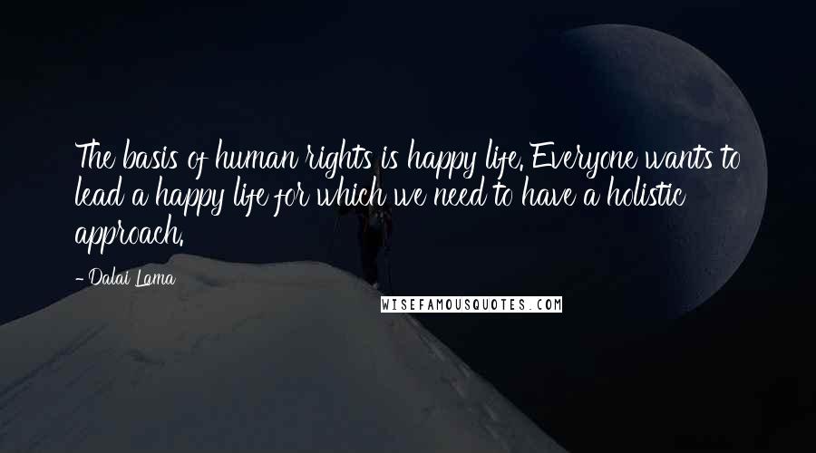 Dalai Lama Quotes: The basis of human rights is happy life. Everyone wants to lead a happy life for which we need to have a holistic approach.