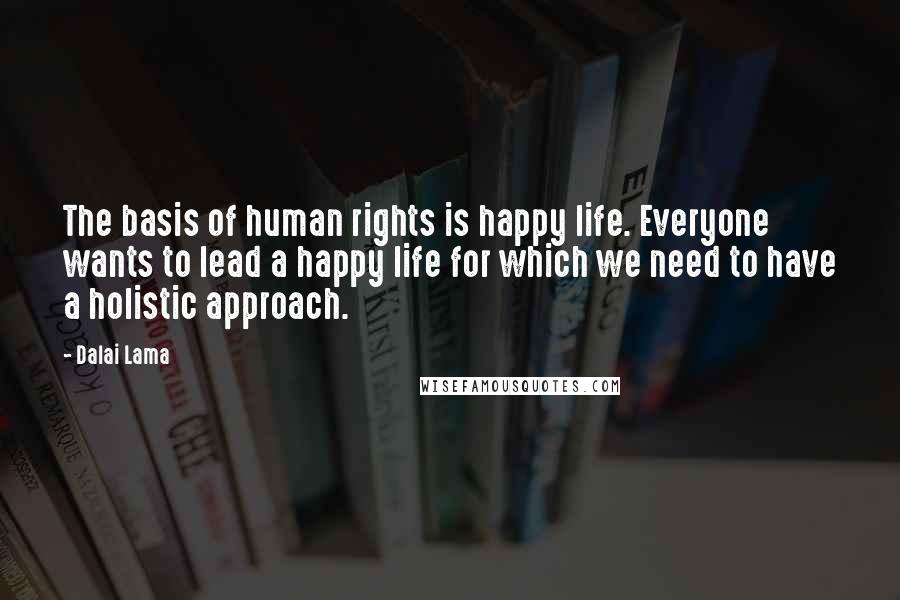 Dalai Lama Quotes: The basis of human rights is happy life. Everyone wants to lead a happy life for which we need to have a holistic approach.